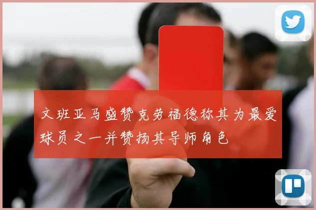 文班亚马盛赞克劳福德称其为最爱球员之一并赞扬其导师角色