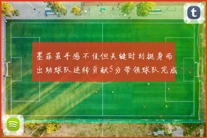 墨菲虽手感不佳但关键时刻挺身而出助球队逆转贡献5分带领球队完成13-0反击
