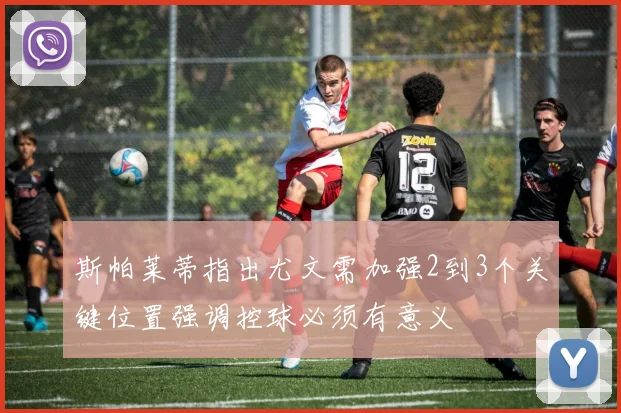 斯帕莱蒂指出尤文需加强2到3个关键位置强调控球必须有意义