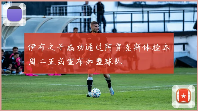 伊布之子成功通过阿贾克斯体检本周二正式宣布加盟球队