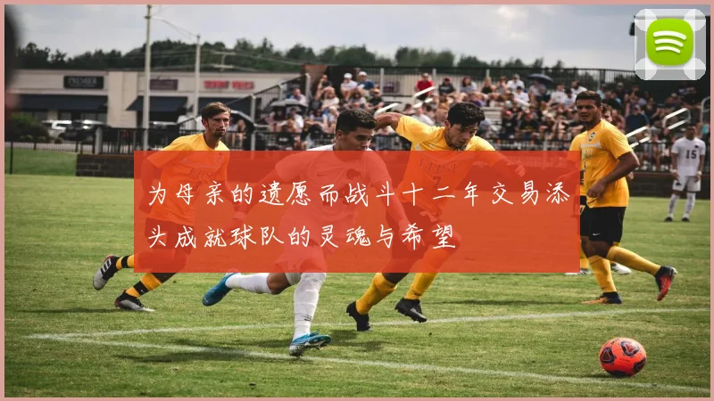 为母亲的遗愿而战斗十二年交易添头成就球队的灵魂与希望