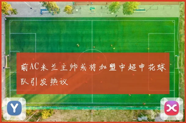 前AC米兰主帅或将加盟中超申花球队引发热议