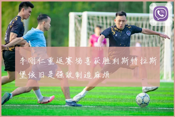 李刚仁重返赛场喜获胜利斯特拉斯堡依旧是强敌制造麻烦