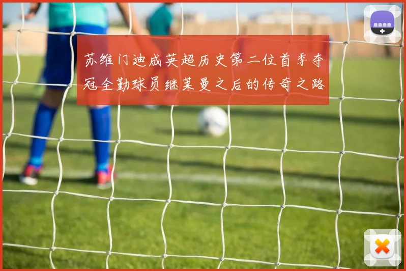 苏维门迪成英超历史第二位首季夺冠全勤球员继莱曼之后的传奇之路
