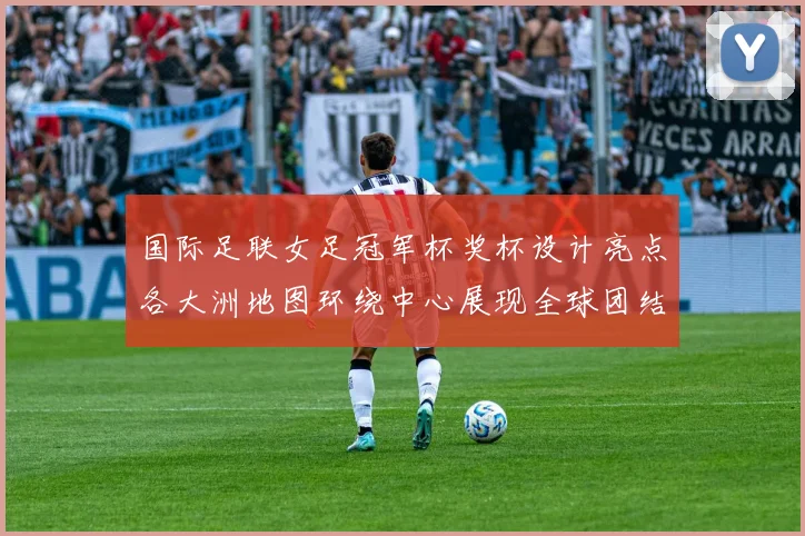 国际足联女足冠军杯奖杯设计亮点各大洲地图环绕中心展现全球团结与竞技精神