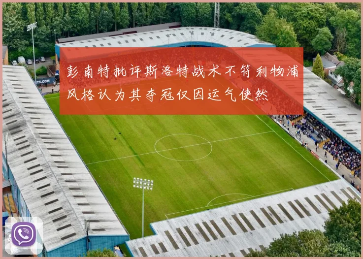 彭南特批评斯洛特战术不符利物浦风格认为其夺冠仅因运气使然