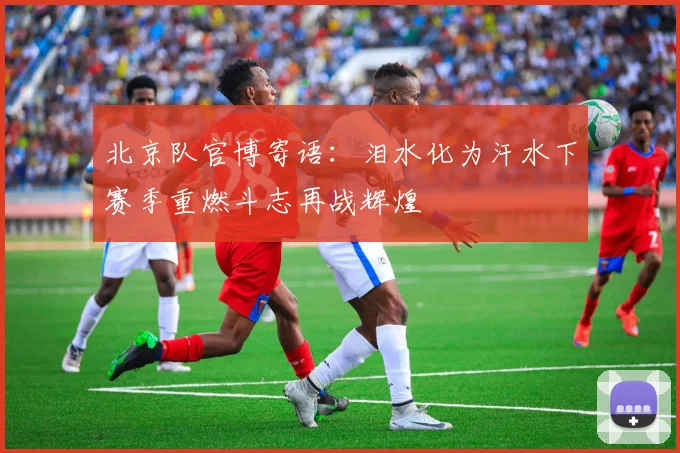 北京队官博寄语：泪水化为汗水下赛季重燃斗志再战辉煌