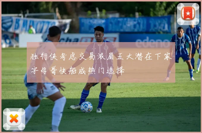 独行侠考虑交易浓眉五大潜在下家字母哥快船成热门选择