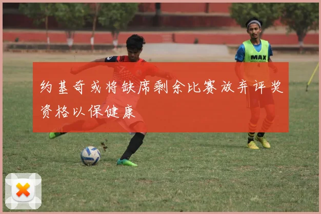 约基奇或将缺席剩余比赛放弃评奖资格以保健康