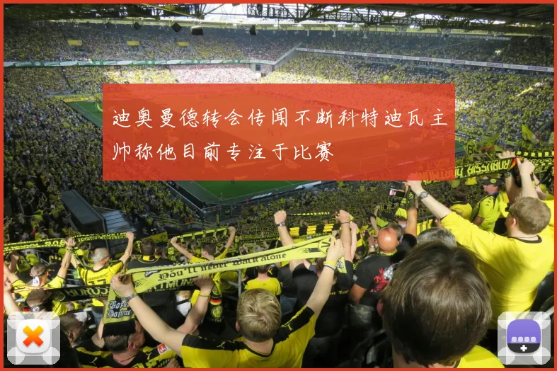 迪奥曼德转会传闻不断科特迪瓦主帅称他目前专注于比赛