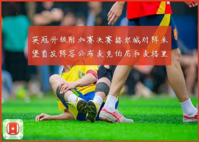 英冠升级附加赛决赛赫尔城对阵米堡首发阵容公布麦克伯尼和麦格里出战