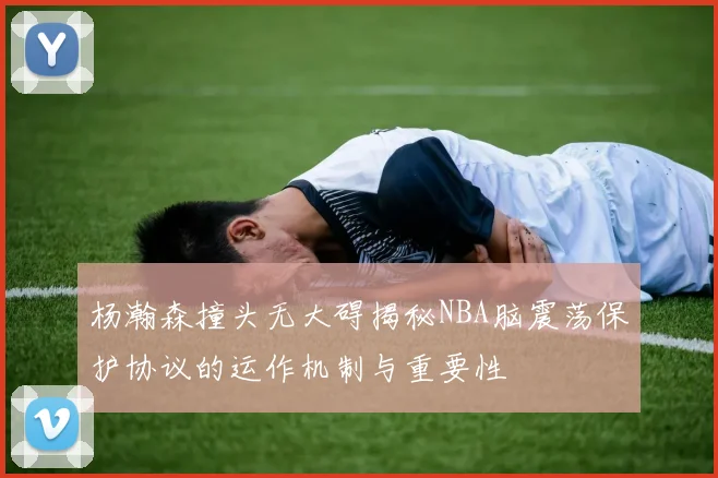 杨瀚森撞头无大碍揭秘NBA脑震荡保护协议的运作机制与重要性